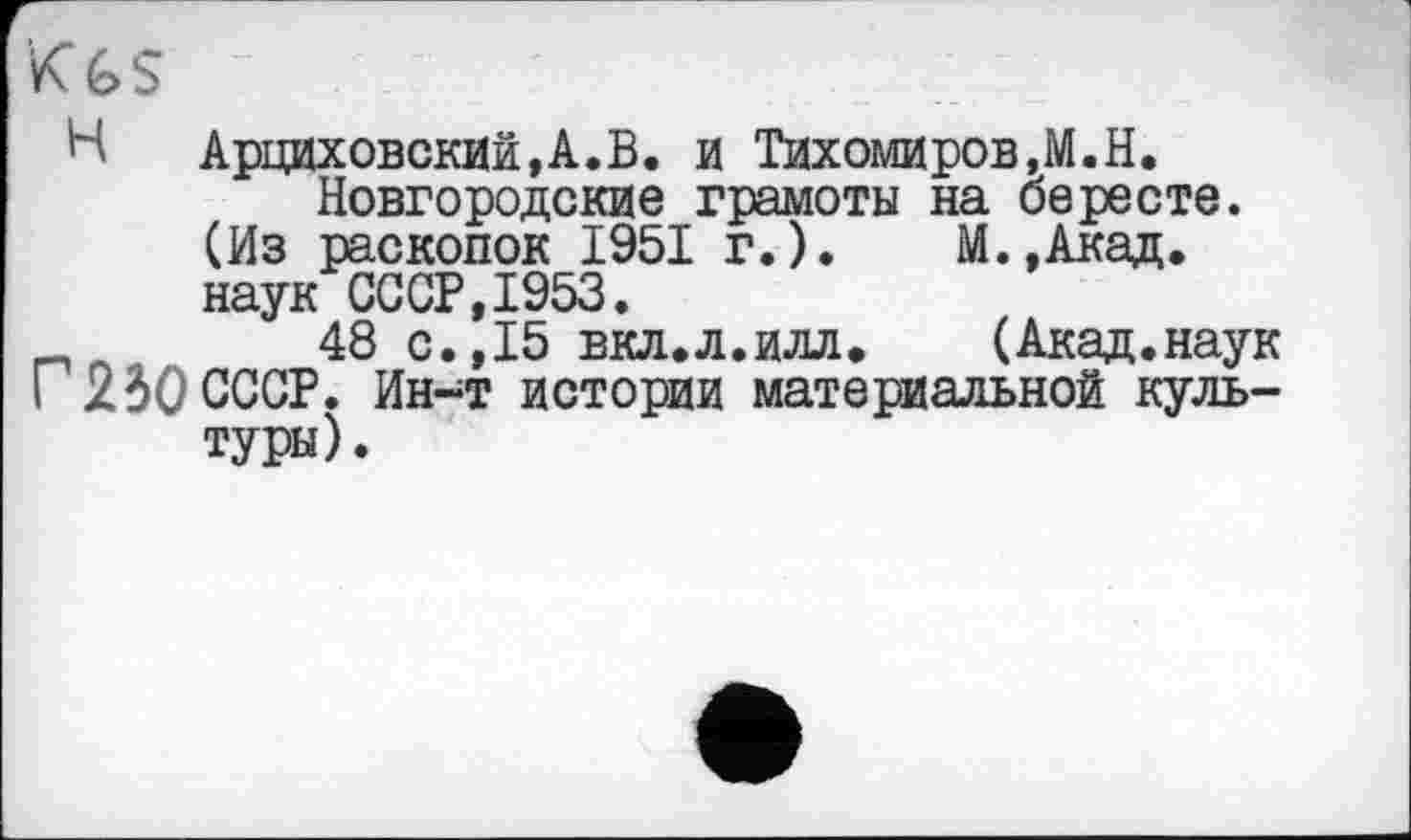 ﻿Kgs
Н Арциховский,А.В. и Тихомиров,М.Н.
Новгородские грамоты на бересте. (Из раскопок 1951 г.). М.,Акад. наук СССР,1953.
48 с.,15 вкл.л.илл» (Акад.наук Г 230 СССР. Ин-т истории материальной культуры) .